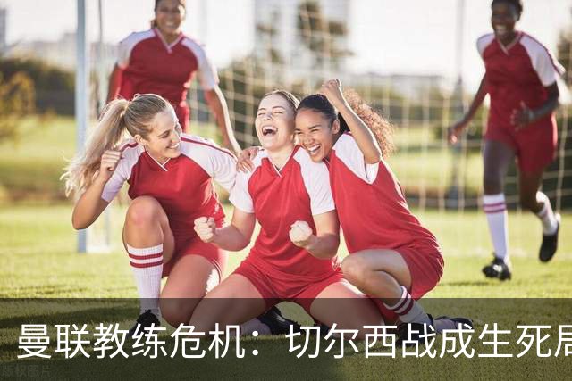 曼联教练危机：切尔西战成生死局，卡里克命悬一线！
